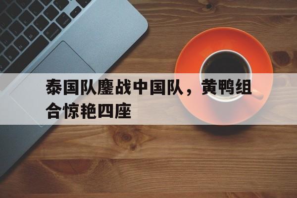泰国队鏖战中国队，黄鸭组合惊艳四座